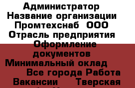Администратор › Название организации ­ Промтехснаб, ООО › Отрасль предприятия ­ Оформление документов › Минимальный оклад ­ 20 000 - Все города Работа » Вакансии   . Тверская обл.,Удомля г.